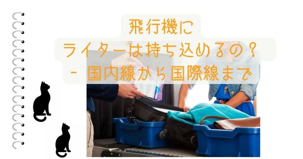 飛行機にライターは持ち込めるの？ - 国内線から国際線まで